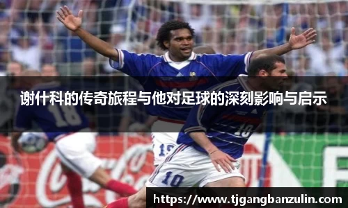 谢什科的传奇旅程与他对足球的深刻影响与启示